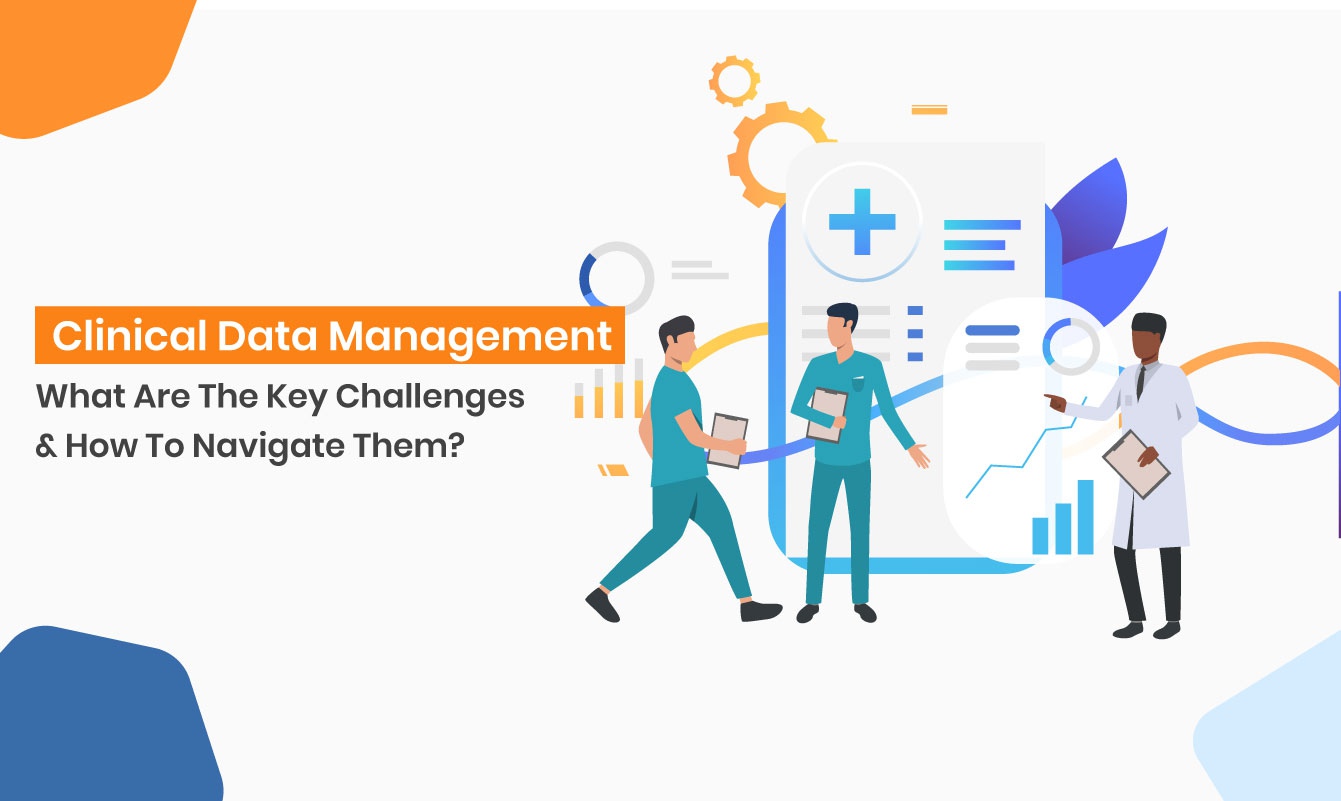 Clinical Data Management: What Are The Key Challenges And How To Navigate Them?