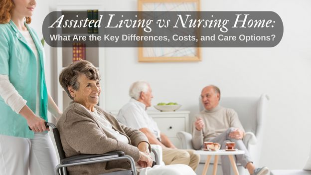 Assisted Living vs Nursing Home: What Are the Key Differences, Costs, and Care Options?