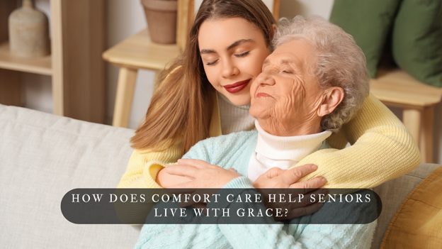 How Does Comfort Care Help Seniors Live With Grace?