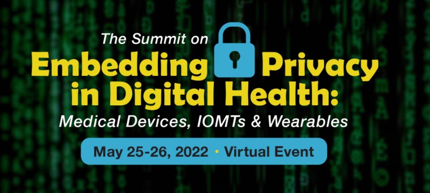 The Summit on Embedding Privacy in Digital Health: Medical Devices, IoMTs & Wearables, Virtual Event, May 25-26, 2022